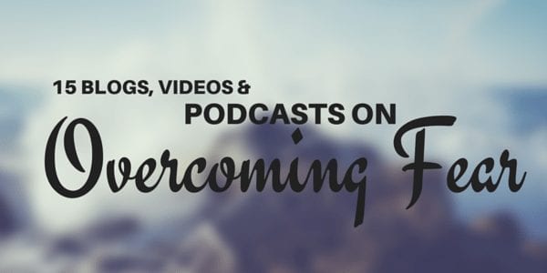 Top 15 Blog Posts, Videos and Podcasts on Overcoming Fear